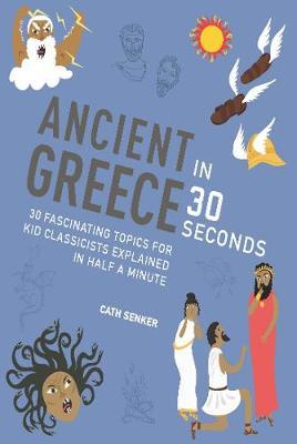 Ancient Greece in 30 Seconds: 30 fascinating topics for kid classicists explained in half a minute - Senker